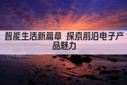 智能生活新篇章 探索前沿电子产品魅力