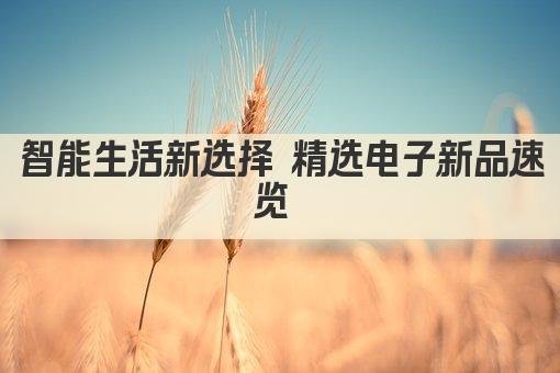 智能生活新选择 精选电子新品速览 