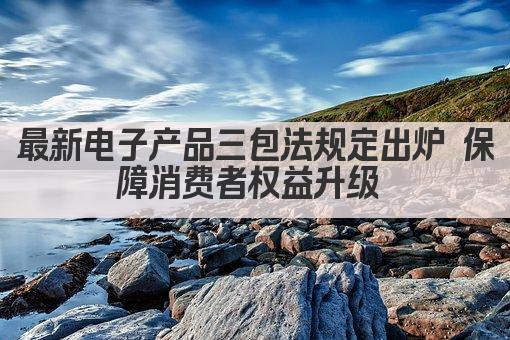 最新电子产品三包法规定出炉 保障消费者权益升级 