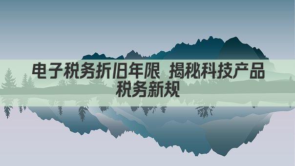 电子税务折旧年限 揭秘科技产品税务新规