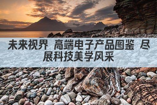 未来视界 高端电子产品图鉴 尽展科技美学风采