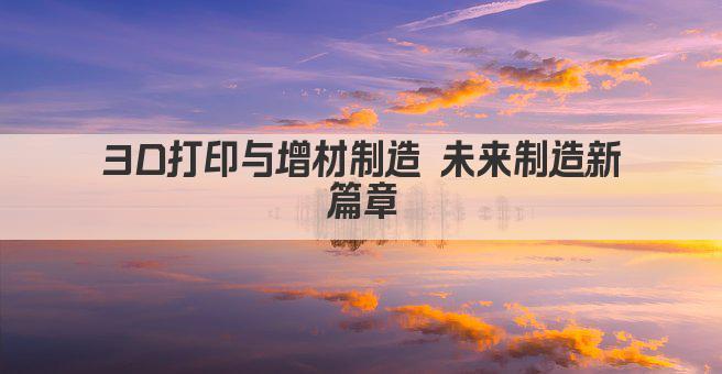 3D打印与增材制造 未来制造新篇章