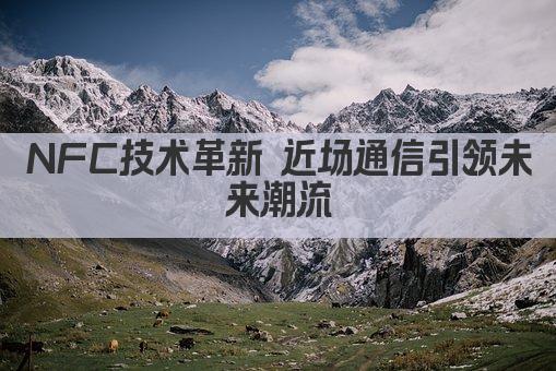 NFC技术革新 近场通信引领未来潮流