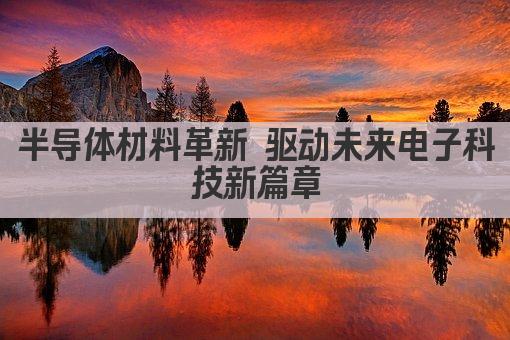 半导体材料创新 引领科技未来新篇章