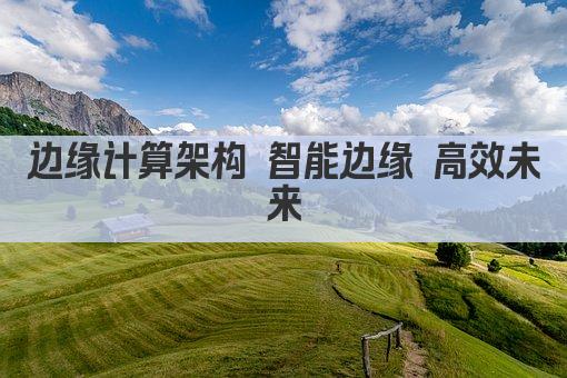 边缘计算架构 智能边缘 高效未来