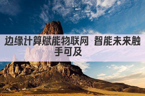 边缘计算赋能物联网 智能互联新篇章 