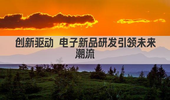 创新驱动 电子新品研发引领未来潮流