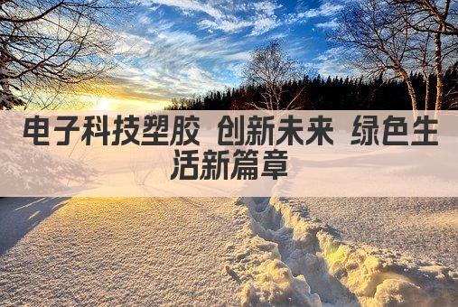 电子科技塑胶 创新未来 绿色生活新篇章