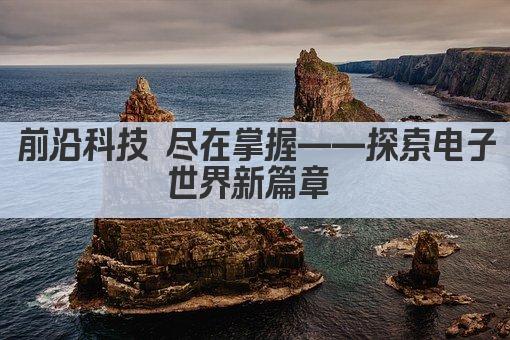 前沿科技 尽在掌握——探索电子世界新篇章 