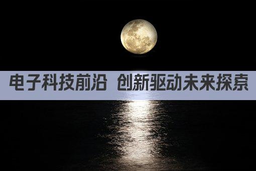 电子科技前沿 创新驱动未来探索