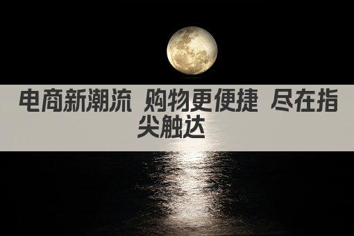 电商新潮流 购物更便捷 尽在指尖触达 