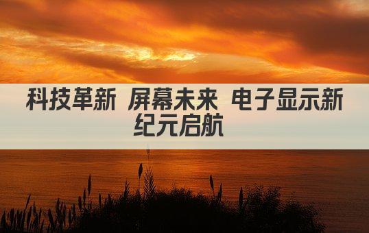 科技革新 屏幕未来 电子显示新纪元启航 