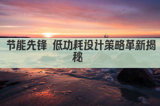 节能先锋 低功耗设计策略革新揭秘 
