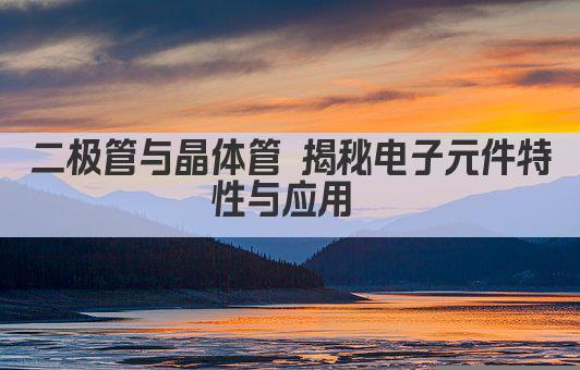二极管与晶体管 揭秘电子元件特性与应用 