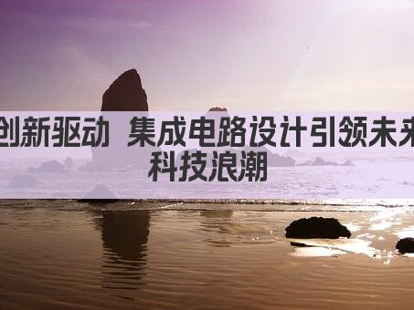 创新驱动 集成电路设计引领未来科技浪潮