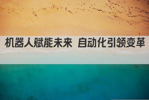 机器人赋能未来 自动化引领潮流