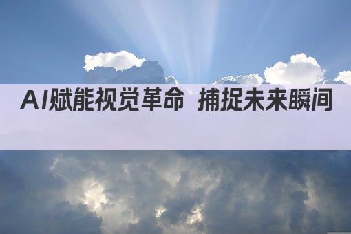 AI视觉技术革新 未来生活触手可及 