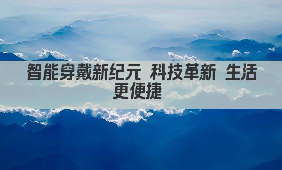 智能穿戴新纪元 科技革新 生活更便捷 
