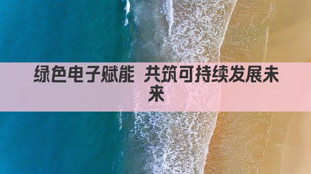 绿色电子引领 共筑可持续未来