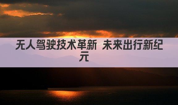 无人驾驶技术革新 未来出行新纪元  