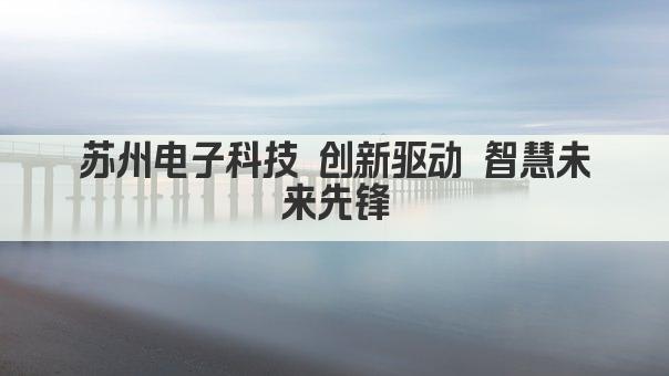 苏州电子科技 创新驱动 智慧未来引领者