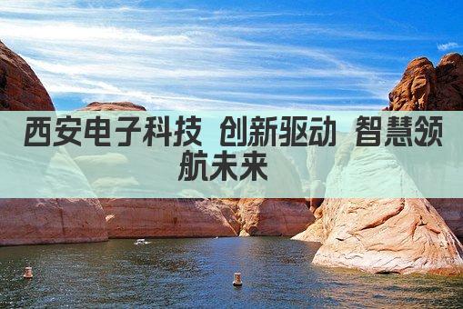 西安电子科技 创新引擎 智慧未来领航者 