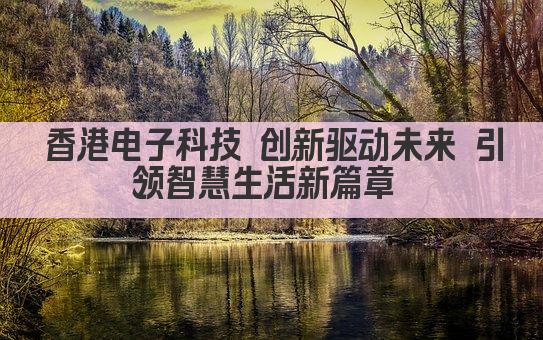 香港电子科技引领创新潮流 智造未来生活新篇章