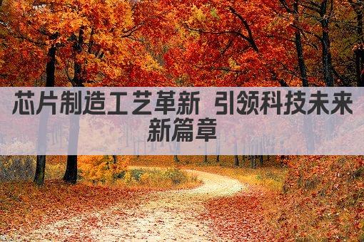 芯片制造工艺革新 引领科技未来新篇章