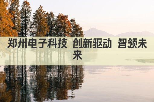 郑州电子科技 创新驱动 智领未来