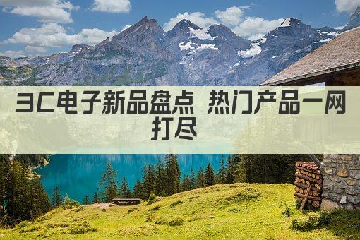 3C电子新品盘点 热门产品一网打尽 