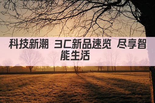 科技新潮 3C新品速览 尽享智能生活 