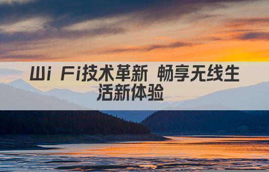 Wi Fi技术革新 畅享无线生活新体验 