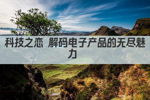 科技之恋 解码电子产品的无尽魅力 