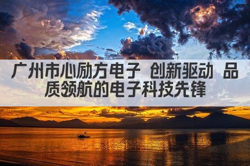 广州市心励方电子 创新驱动 品质领航的电子科技先锋