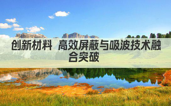 创新材料 高效屏蔽与吸波技术融合突破 