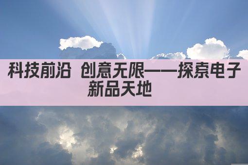科技前沿 创意无限——探索电子新品天地 