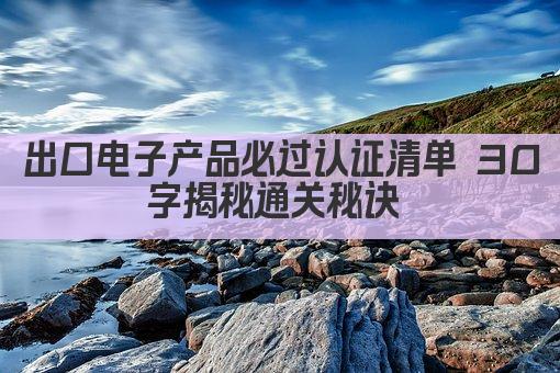 出口电子产品必过认证清单 30字揭秘通关秘诀 