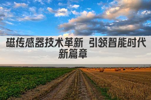 磁传感器技术革新 引领智能时代新篇章 