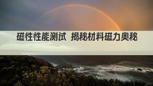 磁性性能测试 揭秘材料磁力奥秘 