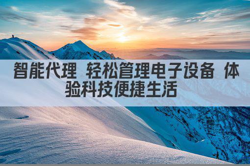 智能代理 轻松管理电子设备 体验科技便捷生活 
