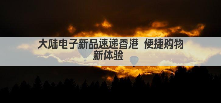 大陆电子新品速递 香港轻松购 