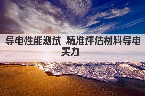 导电性能测试 精准评估材料导电能力 