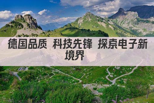 德国品质 科技先锋 探索电子新境界 