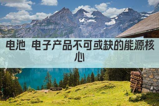 电池 电子产品不可或缺的能源核心