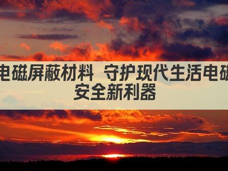电磁屏蔽材料 守护现代生活电磁安全防线