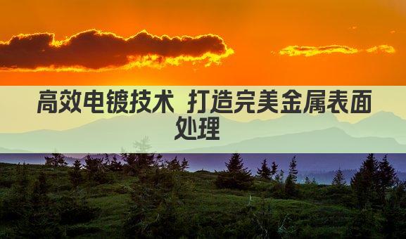 电镀技术革新 打造高效环保新篇章