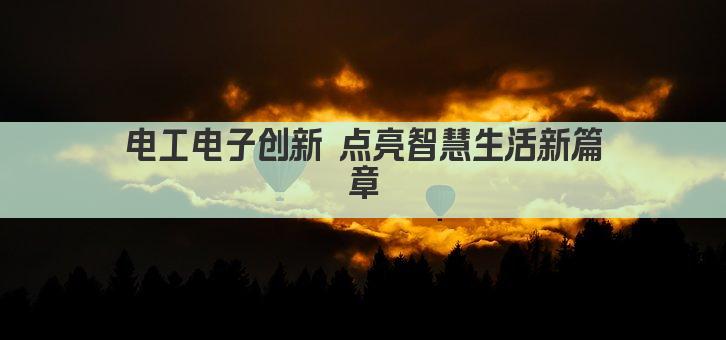 电工电子创新 点亮智慧生活新篇章