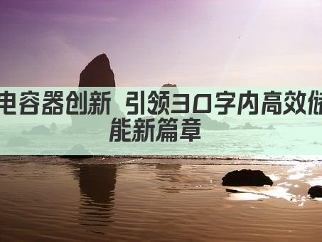 电容器创新 引领30字内高效储能新篇章 