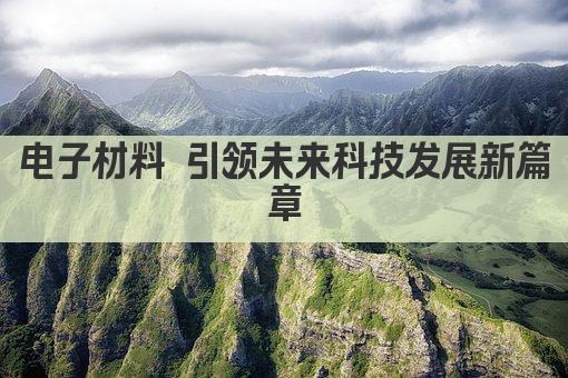 电子材料 引领未来科技发展新篇章