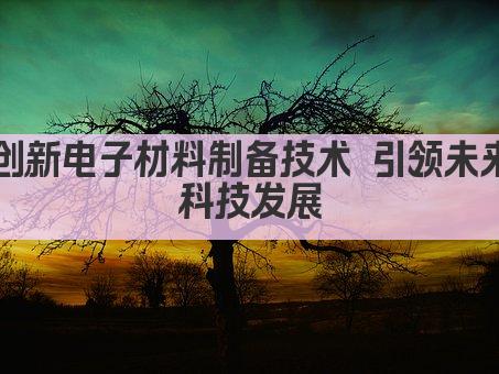 创新电子材料制备技术 引领未来科技发展